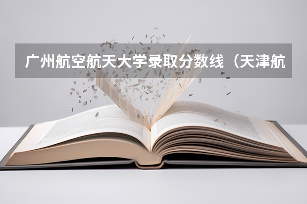 广州航空航天大学录取分数线（天津航空航天大学分数线）