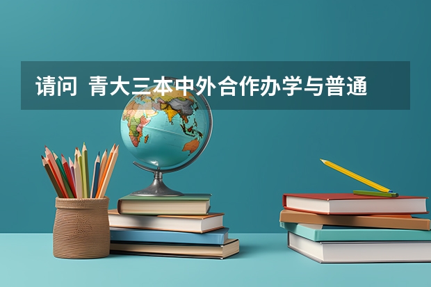 请问  青大三本中外合作办学与普通的三本有什么区别？？？？？？？？？？？？？急急急急急急