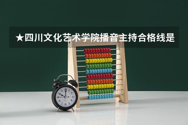 ★四川文化艺术学院播音主持合格线是多少