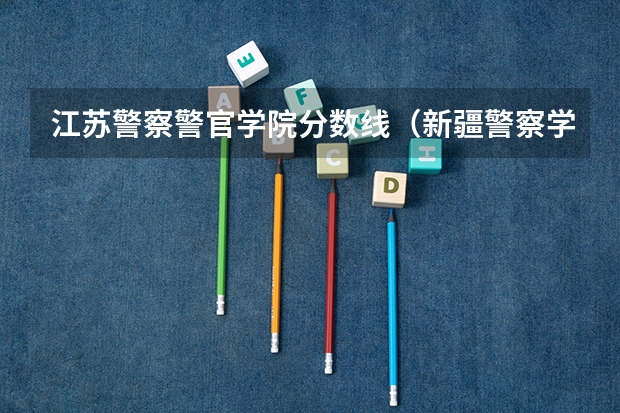 江苏警察警官学院分数线（新疆警察学院在山东的体检体测最低分数线）