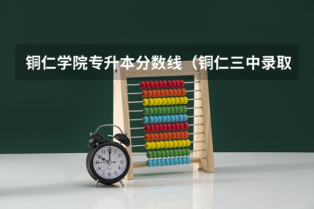 铜仁学院专升本分数线（铜仁三中录取分数线）