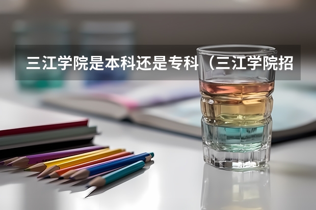 三江学院是本科还是专科(三江学院招生录取分数线)