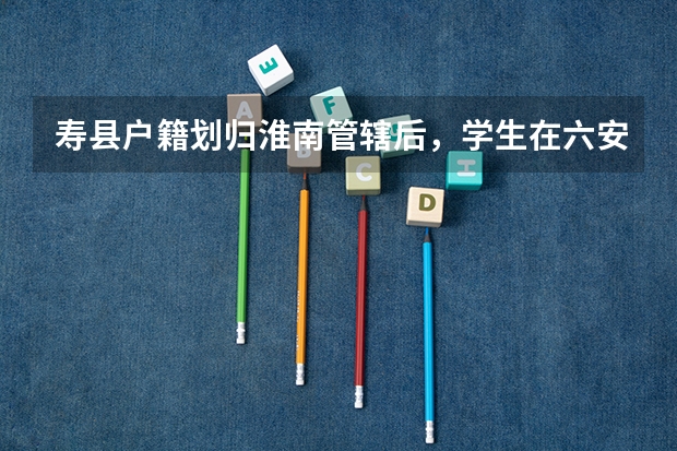 寿县户籍划归淮南管辖后，学生在六安高考有什么影响？