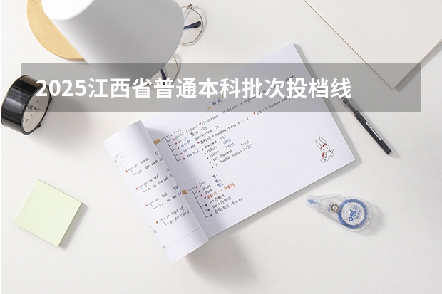 2025江西省普通本科批次投档线 江西本科投档线汇总