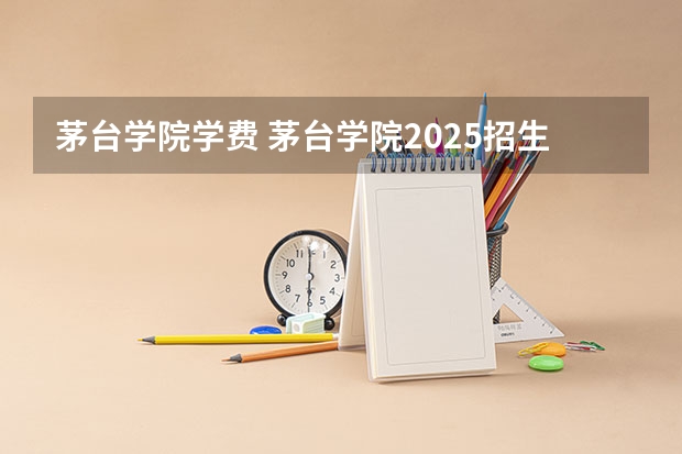 茅台学院学费 茅台学院2025招生简章