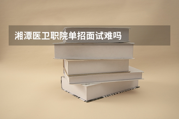湘潭医卫职院单招面试难吗