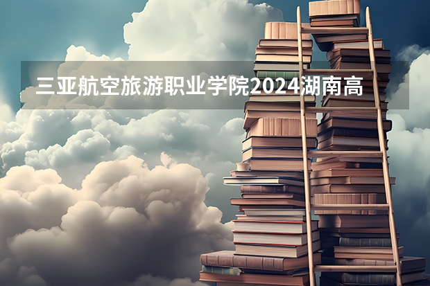 三亚航空旅游职业学院2024湖南高考招生计划 招多少人