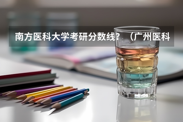 南方医科大学考研分数线？（广州医科大学临床医学考研率）