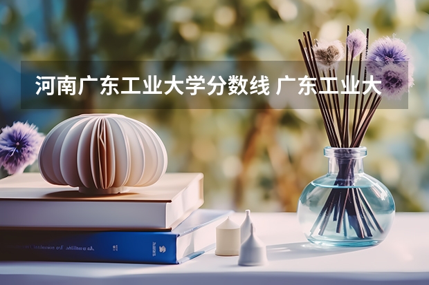 河南广东工业大学分数线 广东工业大学分数线