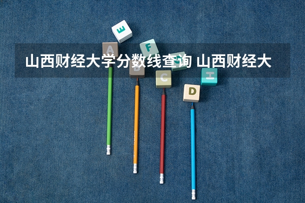 山西财经大学分数线查询 山西财经大学研究生分数线