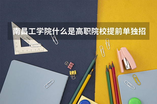 南昌工学院什么是高职院校提前单独招生？