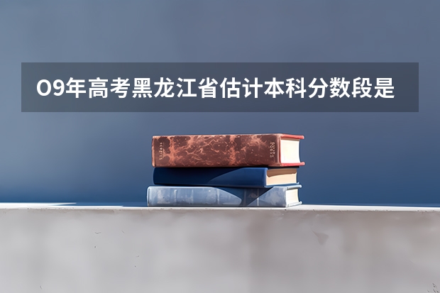 O9年高考黑龙江省估计本科分数段是多少