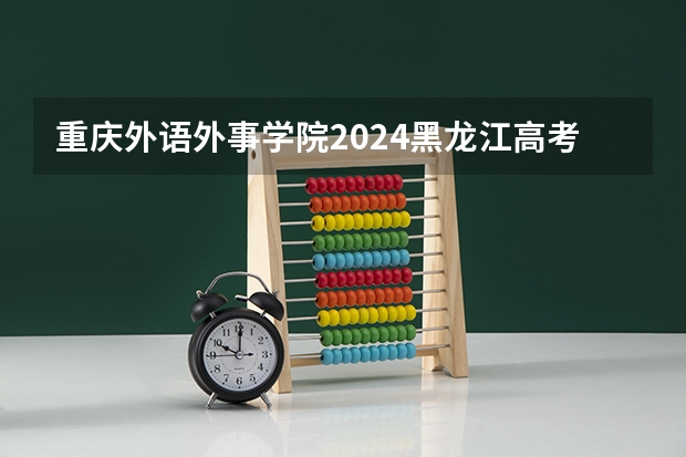 重庆外语外事学院2024黑龙江高考招生计划 招多少人