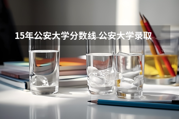 15年公安大学分数线 公安大学录取分数线