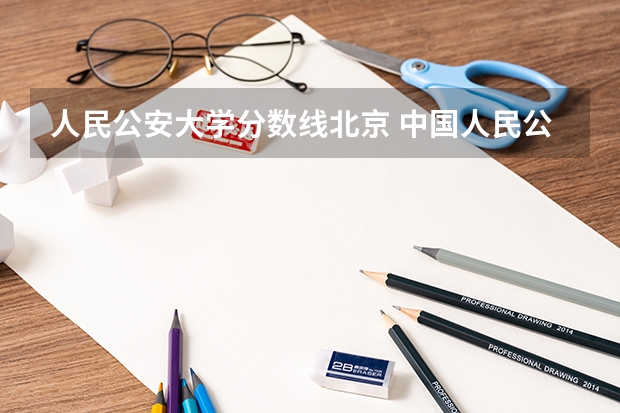 人民公安大学分数线北京 中国人民公安大学分数线