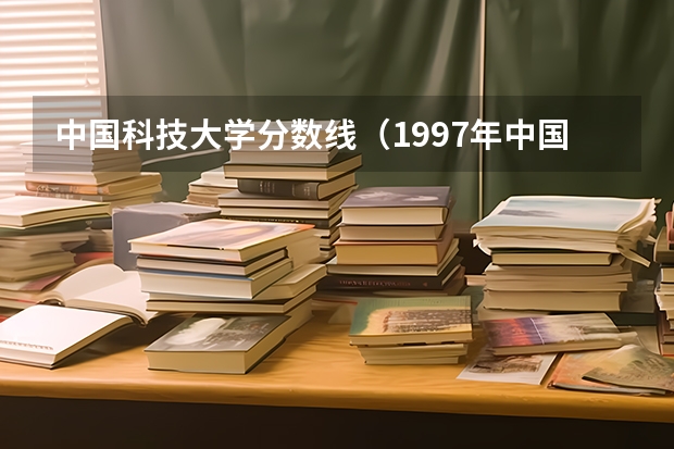 中国科技大学分数线（1997年中国科技大学分数线）