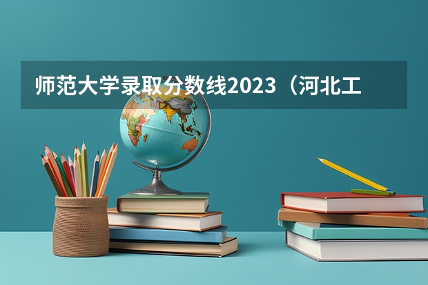 师范大学录取分数线2023（河北工业大学廊坊分校录取分数线）