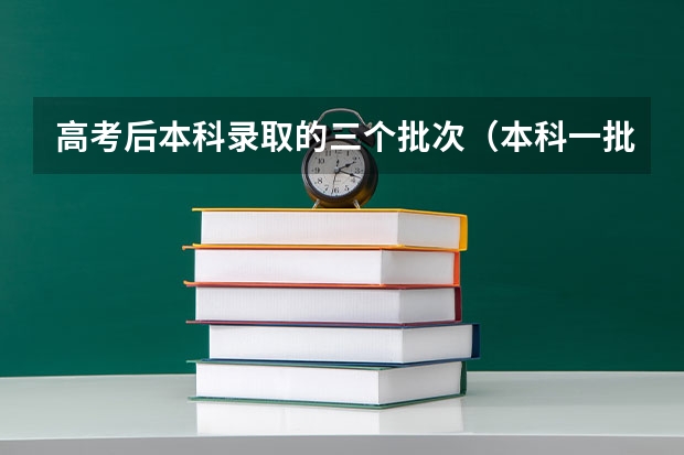 高考后本科录取的三个批次（本科一批二批三批啥意思）