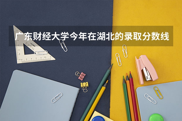广东财经大学今年在湖北的录取分数线大致是多少