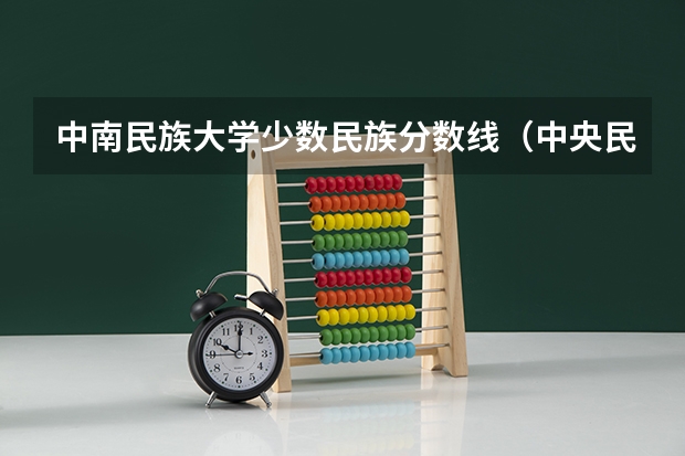 中南民族大学少数民族分数线（中央民族大学合作办学分数线）