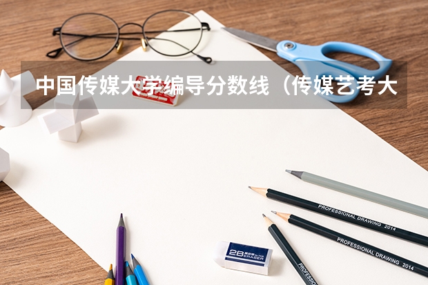 中国传媒大学编导分数线（传媒艺考大学排名及分数线）
