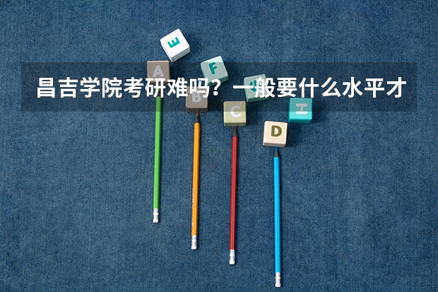 昌吉学院考研难吗？一般要什么水平才可以进入？