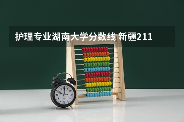 护理专业湖南大学分数线 新疆211大学录取分数线
