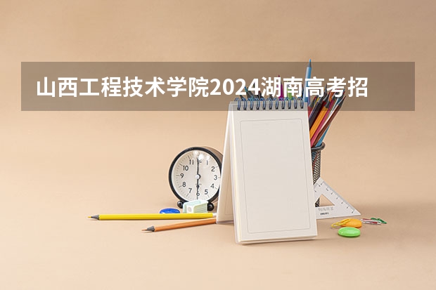 山西工程技术学院2024湖南高考招生计划 招多少人