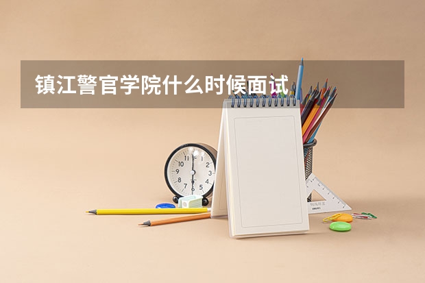 镇江警官学院什么时候面试