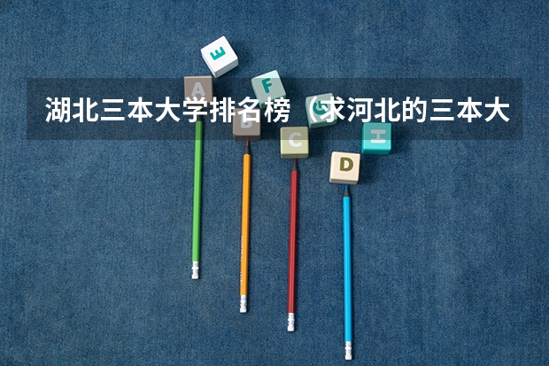 湖北三本大学排名榜（求河北的三本大学排名，以及可能在第二次征集时降分的学校！）