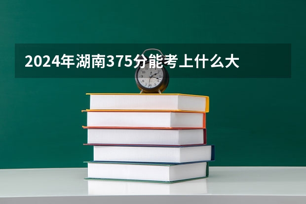 2024年湖南375分能考上什么大学？