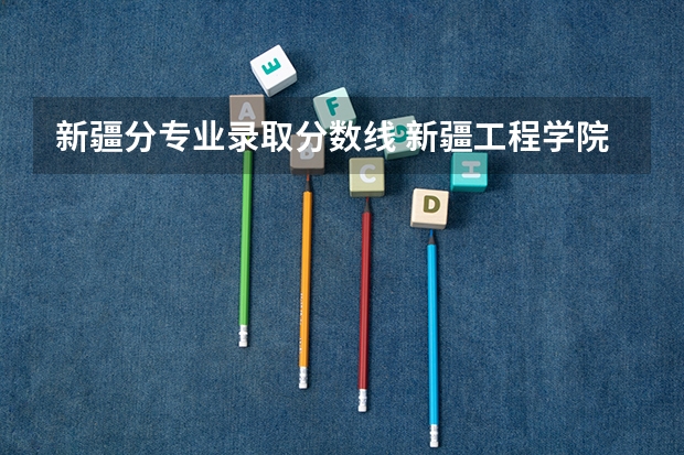 新疆分专业录取分数线 新疆工程学院专科分数线