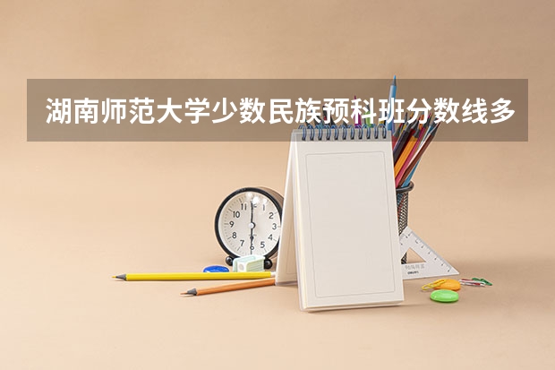 湖南师范大学少数民族预科班分数线多少？