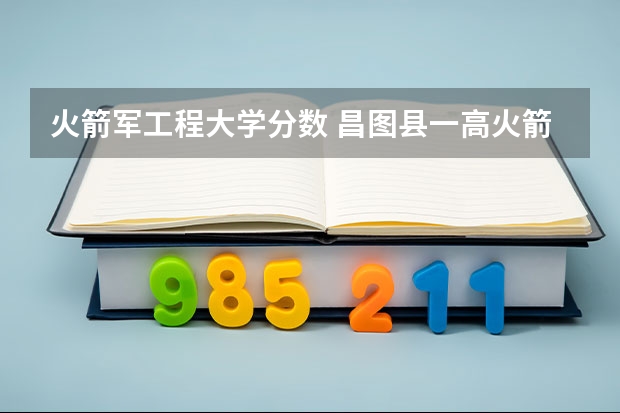 火箭军工程大学分数 昌图县一高火箭班录取分数线