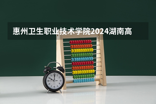 惠州卫生职业技术学院2024湖南高考招生计划 招多少人