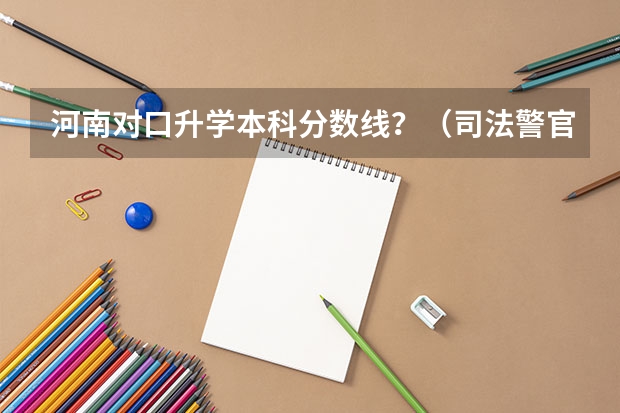 河南对口升学本科分数线？（司法警官职业学院分数线？）