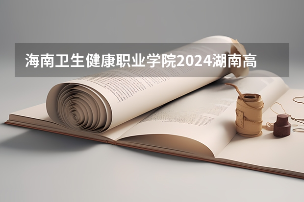 海南卫生健康职业学院2024湖南高考招生计划 招多少人