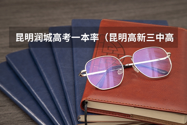 昆明润城高考一本率（昆明高新三中高中部升学率）