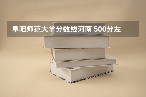 阜阳师范大学分数线河南 500分左右大学排名
