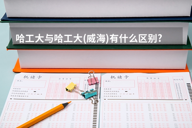 哈工大与哈工大(威海)有什么区别?怎么分数相差那么大啊?