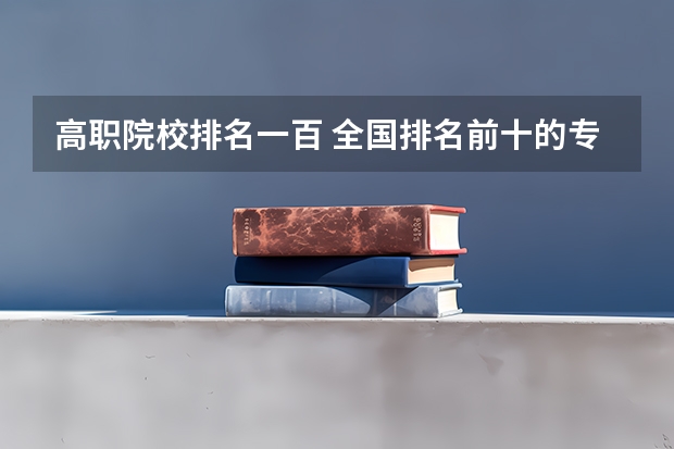 高职院校排名一百 全国排名前十的专科高职院校