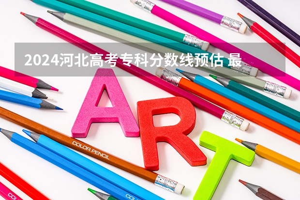 2024河北高考专科分数线预估 最低录取分预计是多少