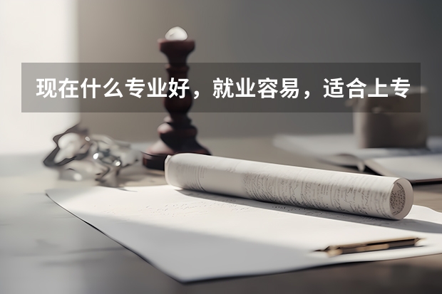 现在什么专业好，就业容易，适合上专科女生学的学