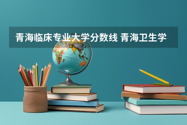 青海临床专业大学分数线 青海卫生学院最低录取分数线
