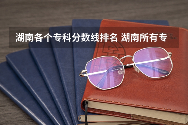 湖南各个专科分数线排名 湖南所有专科学校排名及分数线