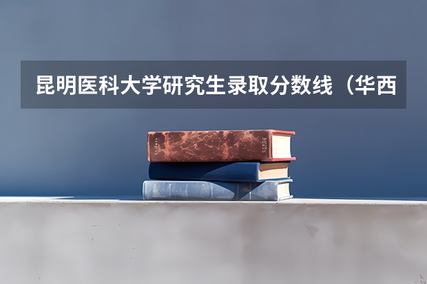 昆明医科大学研究生录取分数线（华西医科大学云南录取分数线）