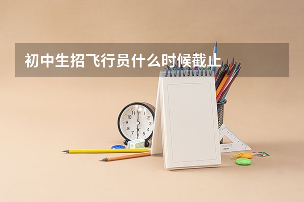 初中生招飞行员什么时候截止