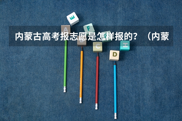 内蒙古高考报志愿是怎样报的？（内蒙古志愿填报流程详细）