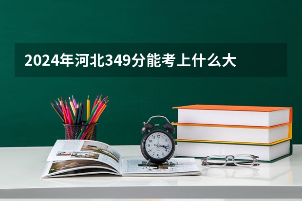 2024年河北349分能考上什么大学？