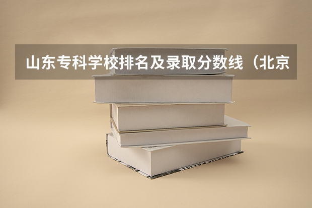 山东专科学校排名及录取分数线（北京专科学校排名及分数线）